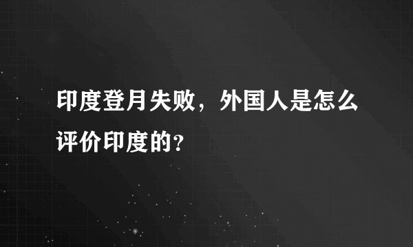 印度登月失败，外国人是怎么评价印度的？