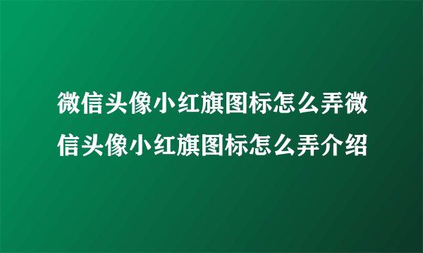 微信头像小红旗图标怎么弄微信头像小红旗图标怎么弄介绍