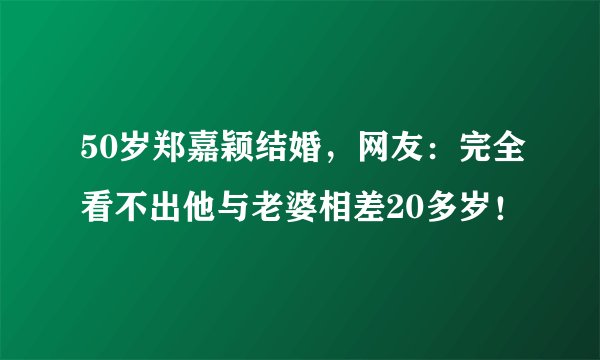 50岁郑嘉颖结婚，网友：完全看不出他与老婆相差20多岁！