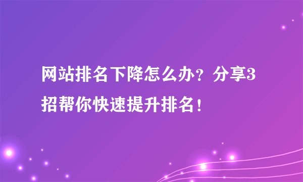 网站排名下降怎么办？分享3招帮你快速提升排名！