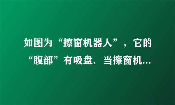 如图为“擦窗机器人”，它的“腹部”有吸盘．当擦窗机器人的真空泵将吸盘内的空气向外抽出时，它在______的作用下，牢牢吸在竖直玻璃上．当擦窗机器人在竖直玻璃板上静止时，若真空泵继续向外抽气，擦窗机器人受到的摩擦力______（选填“变大”、“变小”或“不变”）．