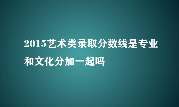 2015艺术类录取分数线是专业和文化分加一起吗