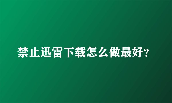 禁止迅雷下载怎么做最好？