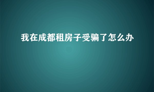我在成都租房子受骗了怎么办