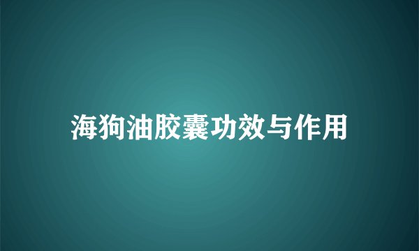 海狗油胶囊功效与作用