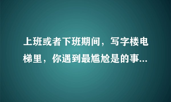 上班或者下班期间，写字楼电梯里，你遇到最尴尬是的事是什么？