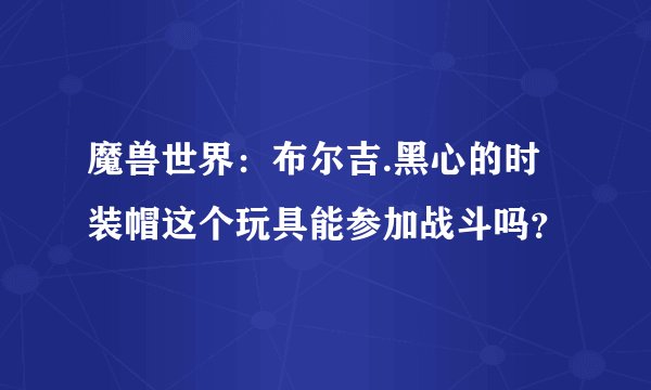 魔兽世界：布尔吉.黑心的时装帽这个玩具能参加战斗吗？
