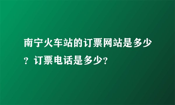 南宁火车站的订票网站是多少？订票电话是多少？