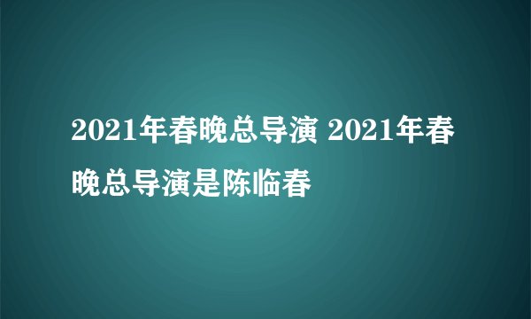 2021年春晚总导演 2021年春晚总导演是陈临春