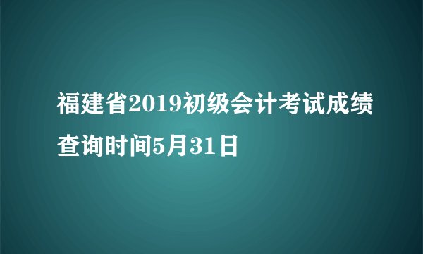 福建省2019初级会计考试成绩查询时间5月31日
