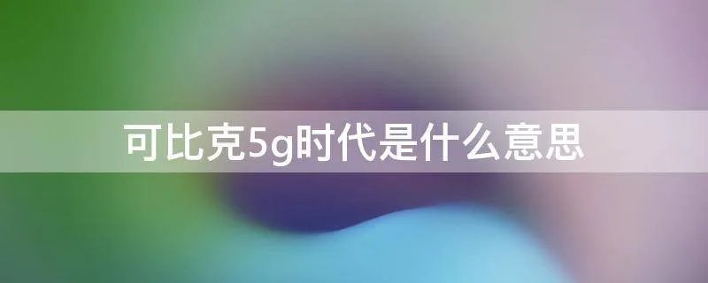 可比克5g时代是什么意思