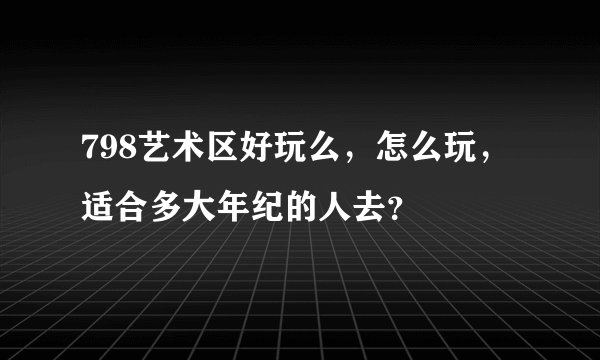 798艺术区好玩么，怎么玩，适合多大年纪的人去？