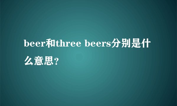 beer和three beers分别是什么意思？