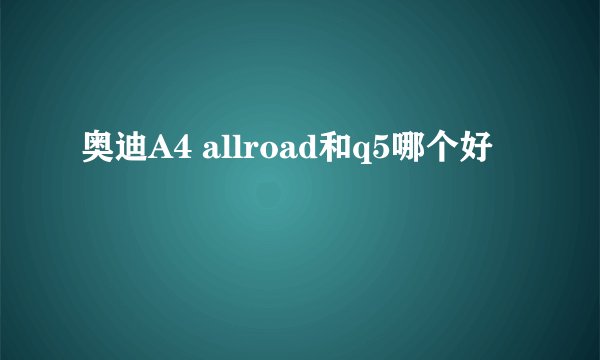 奥迪A4 allroad和q5哪个好
