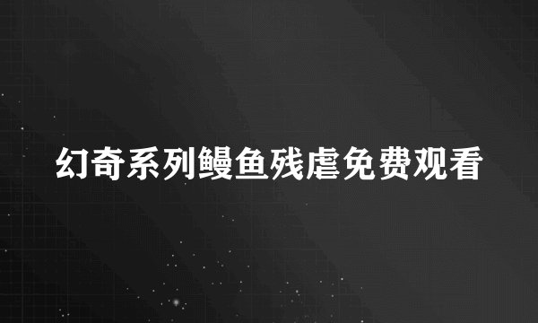 幻奇系列鳗鱼残虐免费观看