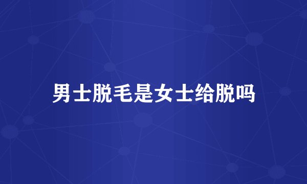 男士脱毛是女士给脱吗