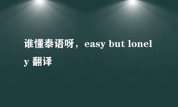 谁懂泰语呀，easy but lonely 翻译