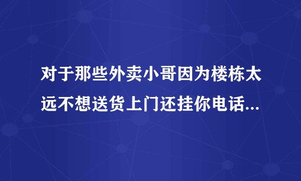 对于那些外卖小哥因为楼栋太远不想送货上门还挂你电话的外卖小哥你是怎么处理的。?