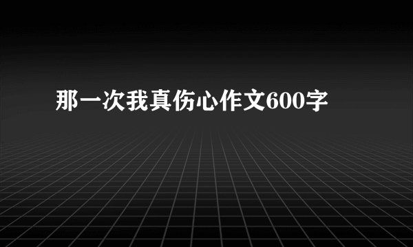 那一次我真伤心作文600字