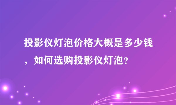 投影仪灯泡价格大概是多少钱，如何选购投影仪灯泡？