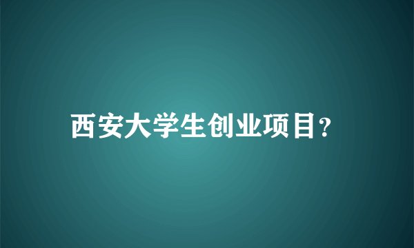 西安大学生创业项目？