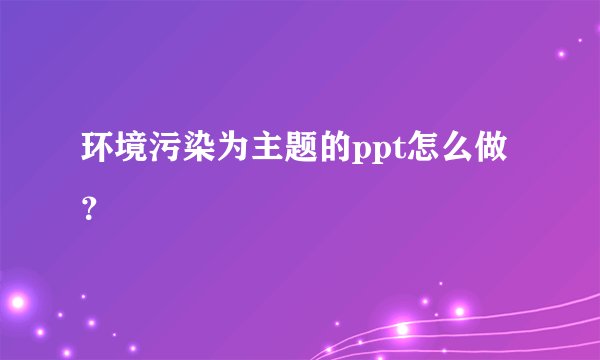 环境污染为主题的ppt怎么做？