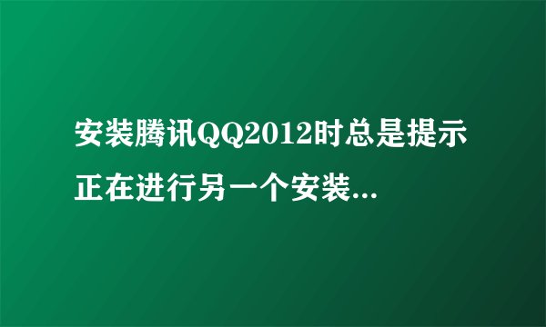 安装腾讯QQ2012时总是提示 正在进行另一个安装操作。请在继续这个安装操作之前完成那个操作。