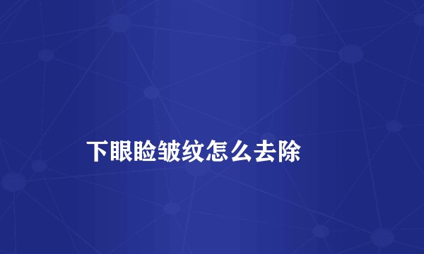 
    下眼睑皱纹怎么去除
  