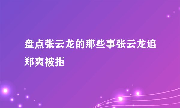 盘点张云龙的那些事张云龙追郑爽被拒