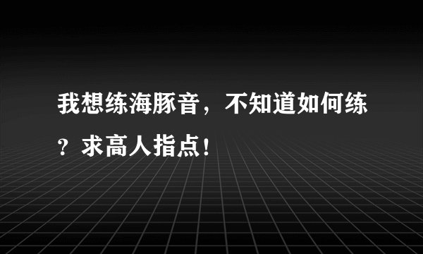 我想练海豚音，不知道如何练？求高人指点！