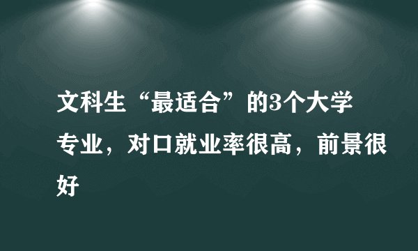 文科生“最适合”的3个大学专业，对口就业率很高，前景很好