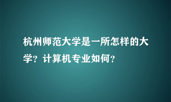 杭州师范大学是一所怎样的大学？计算机专业如何？