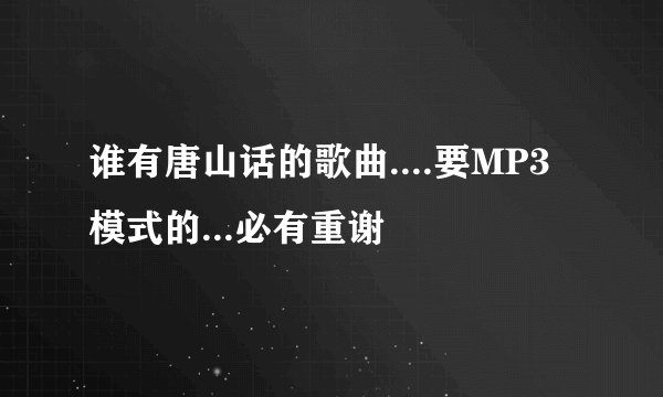 谁有唐山话的歌曲....要MP3模式的...必有重谢