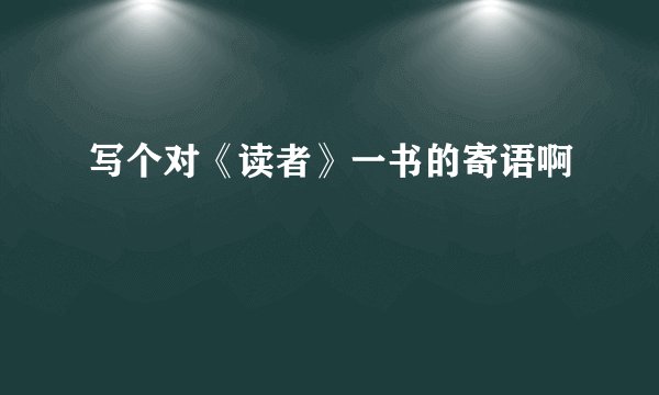 写个对《读者》一书的寄语啊