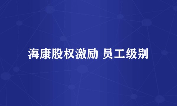 海康股权激励 员工级别