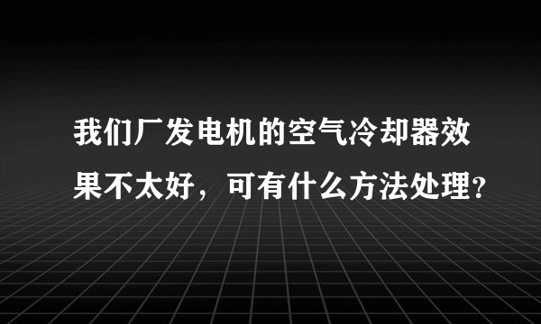 我们厂发电机的空气冷却器效果不太好，可有什么方法处理？