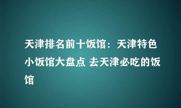 天津排名前十饭馆：天津特色小饭馆大盘点 去天津必吃的饭馆