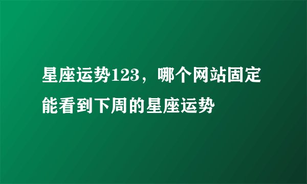 星座运势123，哪个网站固定能看到下周的星座运势