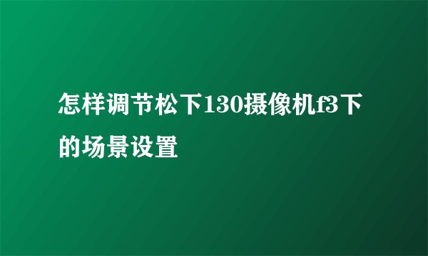怎样调节松下130摄像机f3下的场景设置