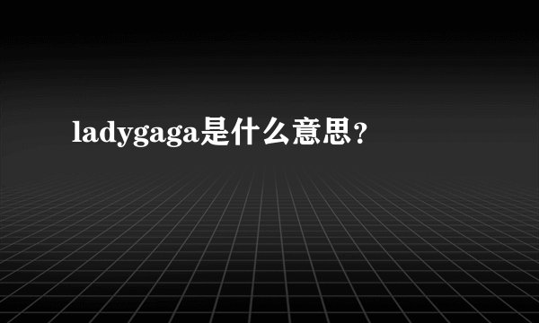 ladygaga是什么意思？