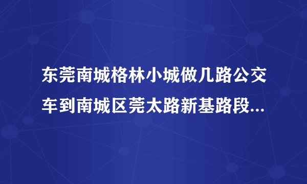 东莞南城格林小城做几路公交车到南城区莞太路新基路段133榕树