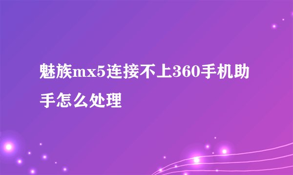 魅族mx5连接不上360手机助手怎么处理