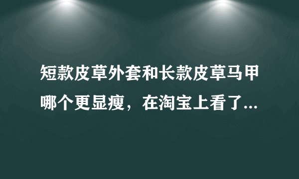 短款皮草外套和长款皮草马甲哪个更显瘦，在淘宝上看了这两件，很纠结，不知道到底要买哪个~大家给出个主意