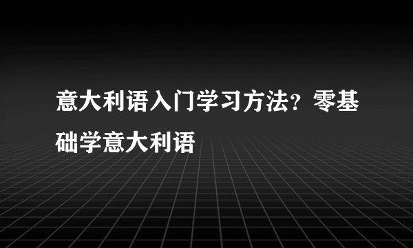 意大利语入门学习方法？零基础学意大利语
