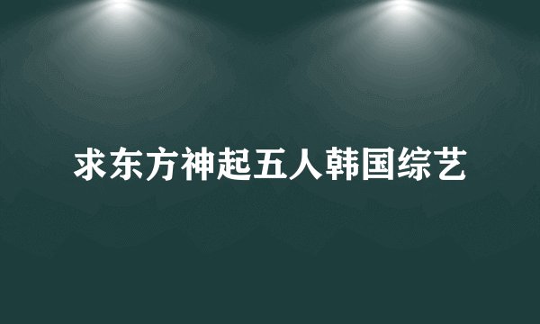 求东方神起五人韩国综艺
