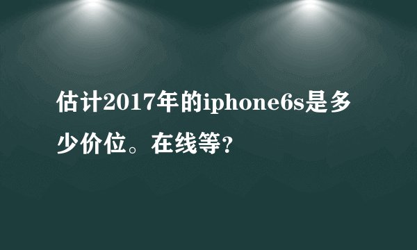 估计2017年的iphone6s是多少价位。在线等？