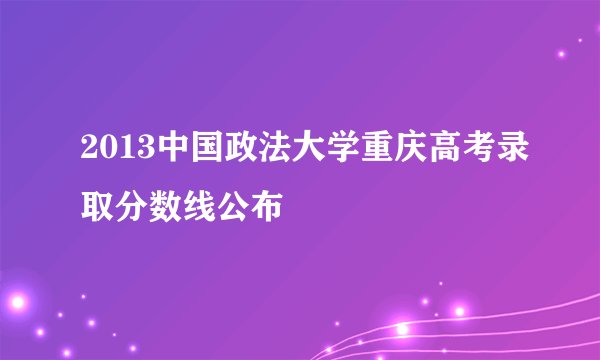 2013中国政法大学重庆高考录取分数线公布