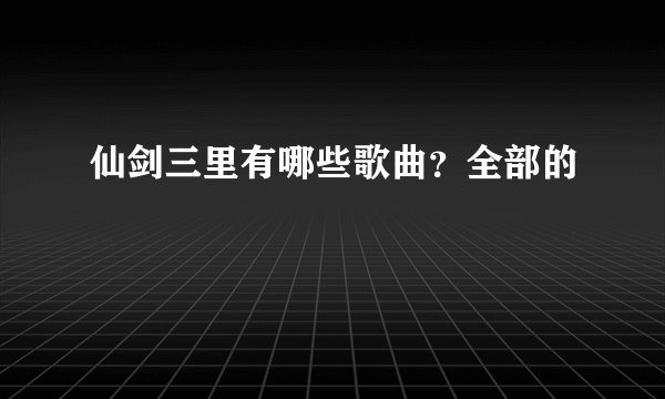 仙剑三里有哪些歌曲？全部的