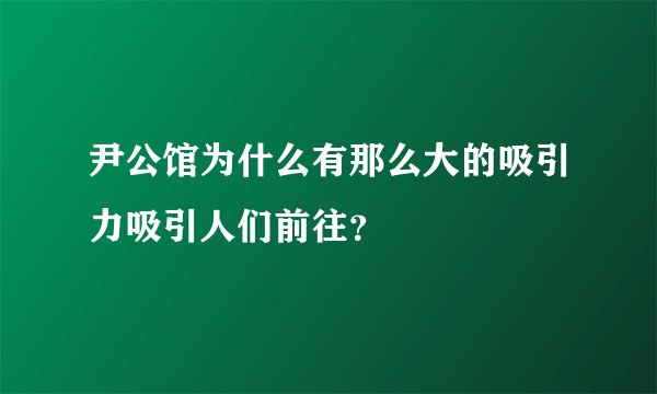 尹公馆为什么有那么大的吸引力吸引人们前往？