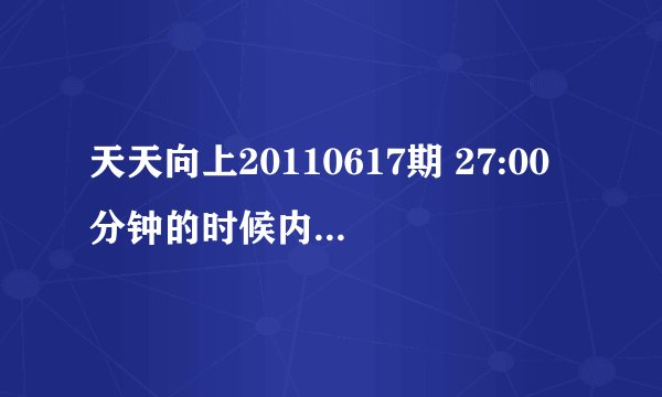 天天向上20110617期 27:00分钟的时候内个背景音乐是什么